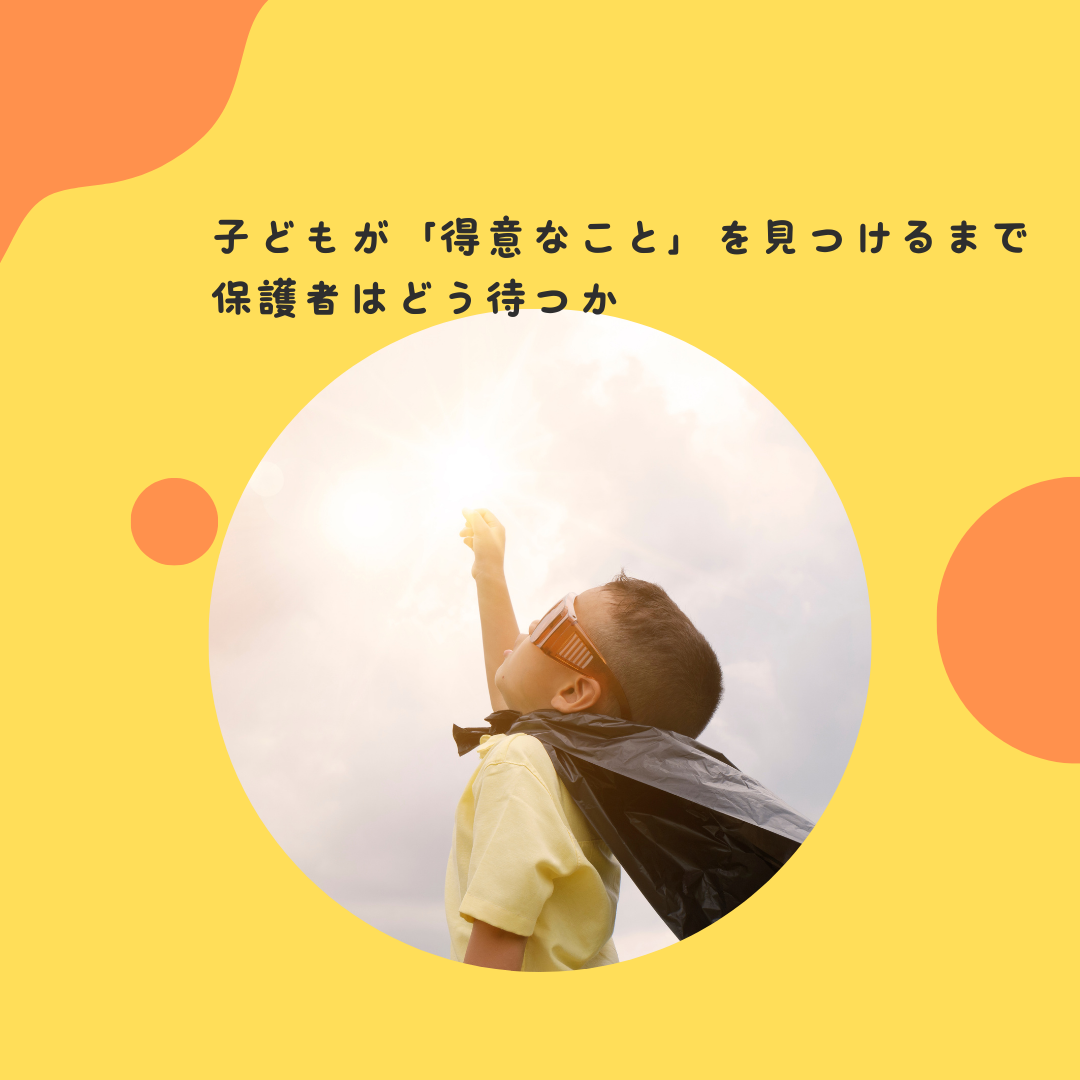 子どもが「得意なこと」を見つけるまで、保護者はどう待つか〜保護者の「焦り」と「見守る力」のバランス。子どもが主体的に「得意」を発見するプロセス〜