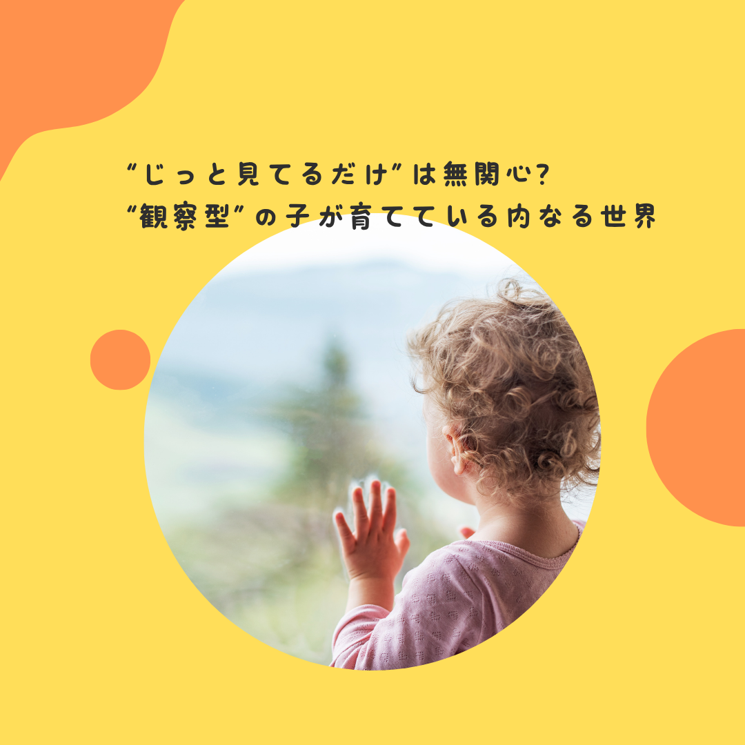 “じっと見てるだけ”は無関心？〜“観察型”の子が育てている内なる世界〜