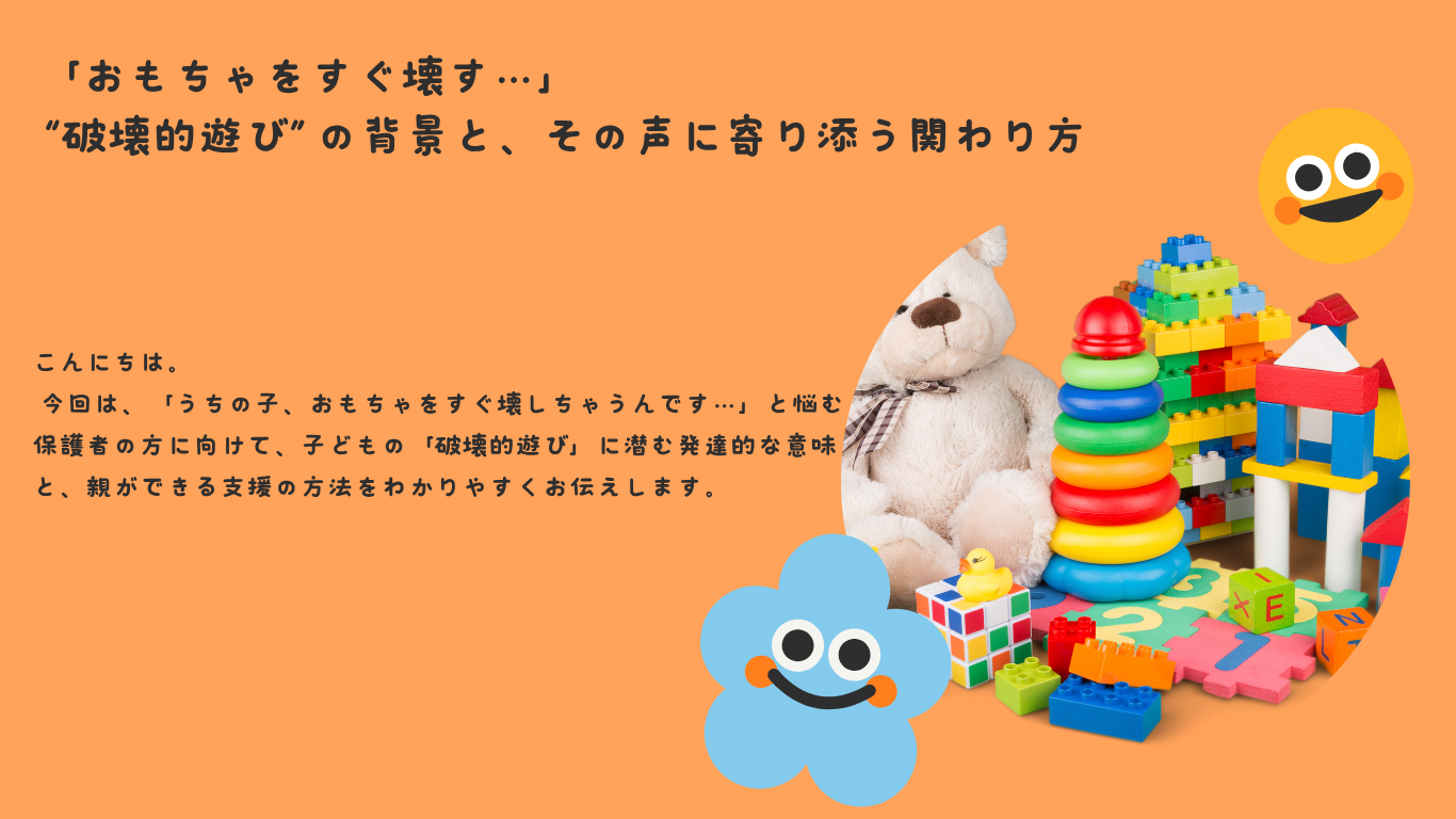 「おもちゃをすぐ壊す…」——“破壊的遊び”の背景と、その声に寄り添う関わり方